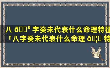 八 🐳 字癸未代表什么命理特征「八字癸未代表什么命理 🦅 特征的人」